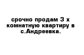 срочно продам 3 х комнатную квартиру в с.Андреевка.